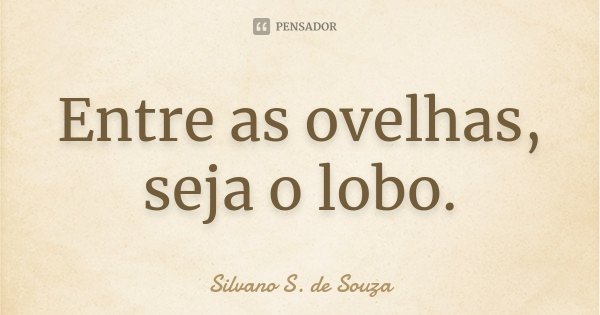 Entre as ovelhas, seja o lobo.... Frase de Silvano S. de Souza.
