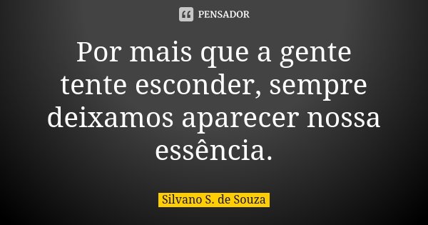 Por mais que a gente tente esconder, sempre deixamos aparecer nossa essência.... Frase de Silvano S. de Souza.