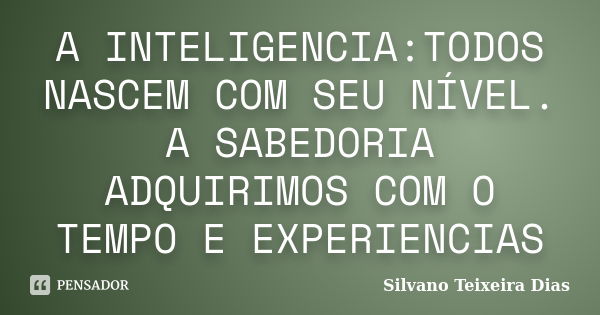 A INTELIGENCIA:TODOS NASCEM COM SEU NÍVEL. A SABEDORIA ADQUIRIMOS COM O TEMPO E EXPERIENCIAS... Frase de Silvano Teixeira Dias.