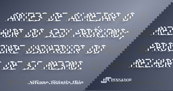 ANTES DE ALMEJAR O MELHOR DO SEU PRÓXIMO; PROCURE USUFRUIR DO MELHOR DE SI MESMO.... Frase de Silvano Teixeira Dias.