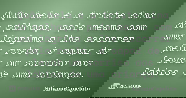 Quão bela é a triste sina do palhaço, pois mesmo com uma lágrima a lhe escorrer pelo rosto, é capaz de levar um sorriso aos lábios de uma criança.... Frase de SilvanoCapeloto.