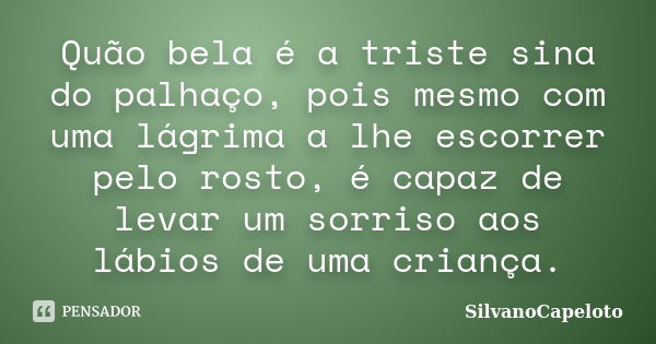 Quão bela é a triste sina do palhaço, pois mesmo com uma lágrima a lhe escorrer pelo rosto, é capaz de levar um sorriso aos lábios de uma criança.... Frase de SilvanoCapeloto.