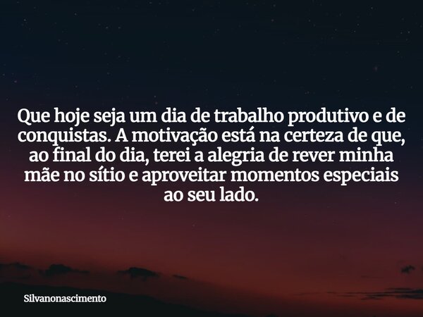 Que hoje seja um dia de trabalho produtivo e de conquistas. A motivação está na certeza de que, ao final do dia, terei a alegria de rever minha mãe no sítio e a... Frase de silvanonascimento.