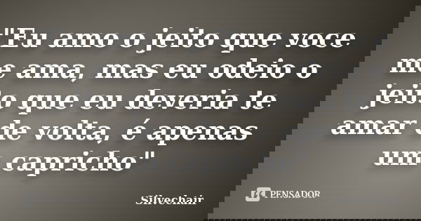 "Eu amo o jeito que voce me ama, mas eu odeio o jeito que eu deveria te amar de volta, é apenas um capricho"... Frase de Silvechair.