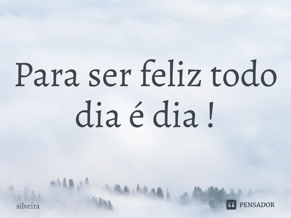 ⁠Para ser feliz todo dia é dia !... Frase de silveira.