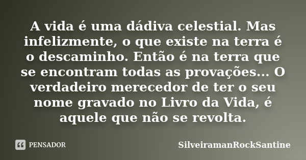 A vida é uma dádiva celestial. Mas infelizmente, o que existe na terra é o descaminho. Então é na terra que se encontram todas as provações... O verdadeiro mere... Frase de SilveiramanRockSantine.