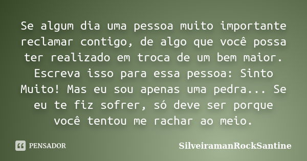 Se algum dia uma pessoa muito importante reclamar contigo, de algo que você possa ter realizado em troca de um bem maior. Escreva isso para essa pessoa: Sinto M... Frase de SilveiramanRockSantine.