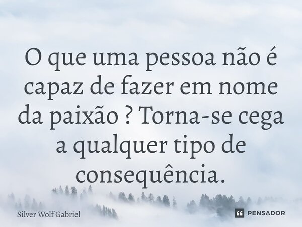 ⁠⁠O que uma pessoa não é capaz de fazer em nome da paixão ? Torna-se cega a qualquer tipo de consequência.... Frase de Silver Wolf Gabriel.