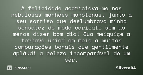 A felicidade acariciava-me nas nebulosas manhães monótonas, junto a seu sorriso que deslumbrava minha sensatez do modo caricato sem ao menos dizer bom dia! Sua ... Frase de Silvera04.