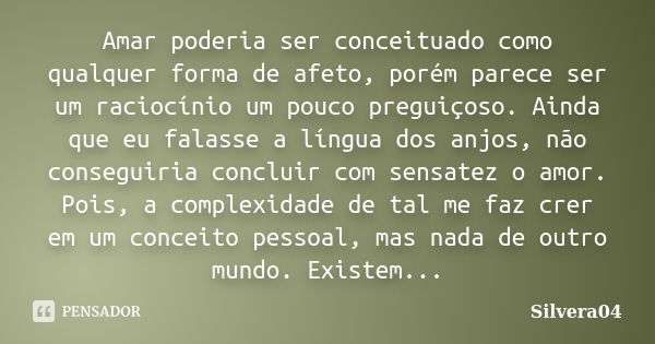 Amar poderia ser conceituado como qualquer forma de afeto, porém parece ser um raciocínio um pouco preguiçoso. Ainda que eu falasse a língua dos anjos, não cons... Frase de Silvera04.