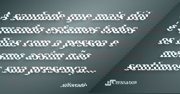 A saudade que mais dói é quando estamos todos os dias com a pessoa e mesmo assim não sentimos sua presença...... Frase de silverado.