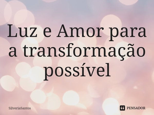 ⁠Luz e Amor para a transformação possível... Frase de SilveriaSantos.