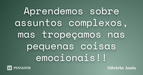 Aprendemos sobre assuntos complexos, mas tropeçamos nas pequenas coisas emocionais!!... Frase de Silvério Assis.