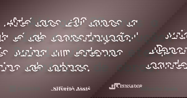 Até aos 20 anos a vida é de construção! Depois vira um eterno canteiro de obras.... Frase de Silvério Assis.