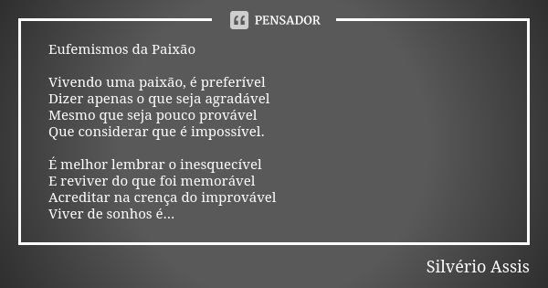 Eufemismos da Paixão Vivendo uma paixão, é preferível Dizer apenas o que seja agradável Mesmo que seja pouco provável Que considerar que é impossível. É melhor ... Frase de Silvério Assis.