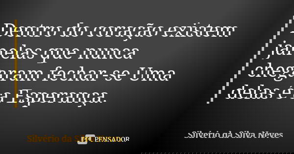 Dentro do coração existem janelas que nunca chegaram fechar-se Uma delas é a Esperança.... Frase de Silvério da Silva Neves.