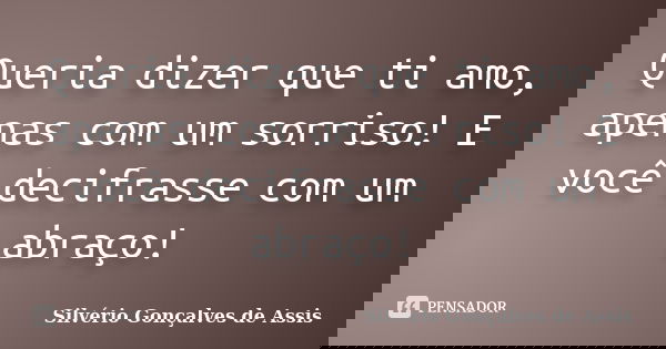 Queria dizer que ti amo, apenas com um sorriso! E você decifrasse com um abraço!... Frase de Silvério Gonçalves de Assis.
