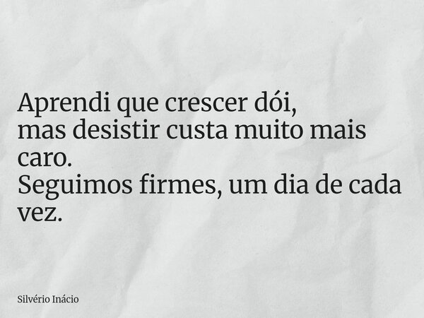 Aprendi que crescer dói, mas desistir custa muito mais caro. Seguimos firmes, um dia de cada vez.... Frase de Silvério Inácio.