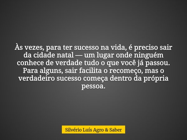 Às vezes, para ter sucesso na vida, é preciso sair da cidade natal — um lugar onde ninguém conhece de verdade tudo o que você já passou. Para alguns, sair facil... Frase de Silvério Luís Agro  Saber.