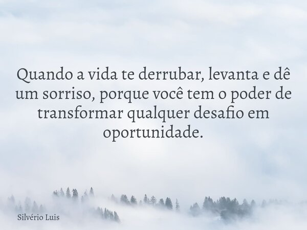 Quando a vida te derrubar, levanta e dê um sorriso, porque você tem o poder de transformar qualquer desafio em oportunidade.... Frase de Silvério Luis.