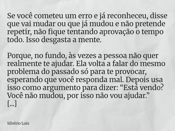 Se você cometeu um erro e já reconheceu, disse que vai mudar ou que já mudou e não pretende repetir, não fique tentando aprovação o tempo todo. Isso desgasta a ... Frase de Silvério Luis.
