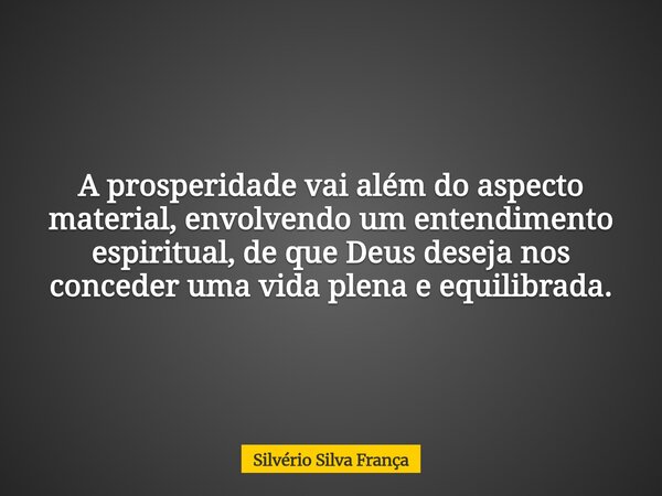 A prosperidade vai além do aspecto material, envolvendo um entendimento espiritual, de que Deus deseja nos conceder uma vida plena e equilibrada.... Frase de Silvério Silva França.