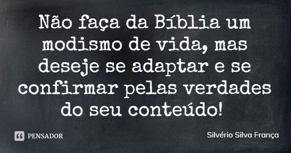 Não faça da Bíblia um modismo de vida, mas deseje se adaptar e se confirmar pelas verdades do seu conteúdo!... Frase de Silvério Silva França.