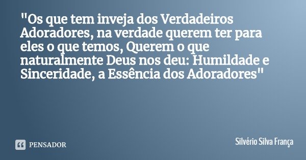 "Os que tem inveja dos Verdadeiros Adoradores, na verdade querem ter para eles o que temos, Querem o que naturalmente Deus nos deu: Humildade e Sinceridade... Frase de Silvério Silva França.