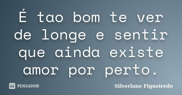 É tao bom te ver de longe e sentir que ainda existe amor por perto.... Frase de Silverlane Figueiredo.