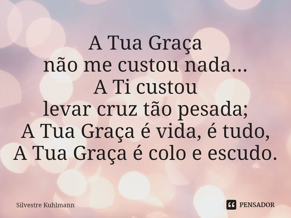 ⁠A Tua Graça não me custou nada... A Ti custou levar cruz tão pesada; A Tua Graça é vida, é tudo, A Tua Graça é colo e escudo.... Frase de Silvestre Kuhlmann.