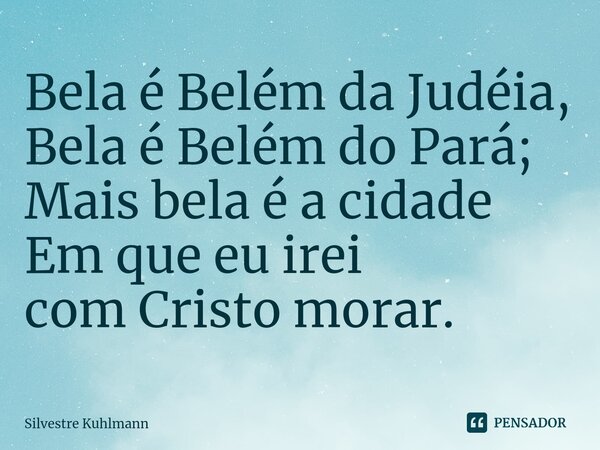 ⁠Bela é Belém da Judéia, Bela é Belém do Pará; Mais bela é a cidade Em que eu irei com Cristo morar.... Frase de Silvestre Kuhlmann.