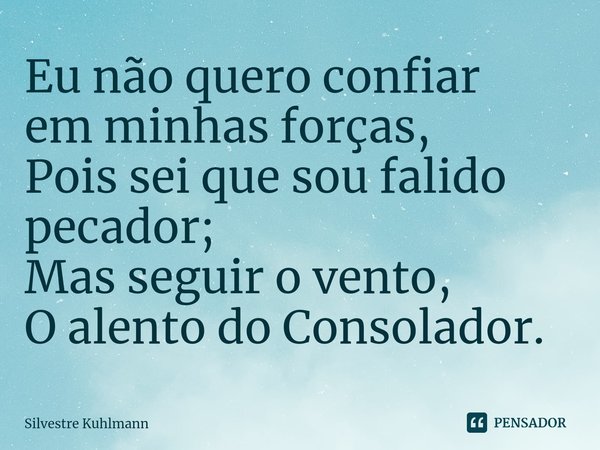 ⁠Eu não quero confiar em minhas forças, Pois sei que sou falido pecador; Mas seguir o vento, O alento do Consolador.... Frase de Silvestre Kuhlmann.