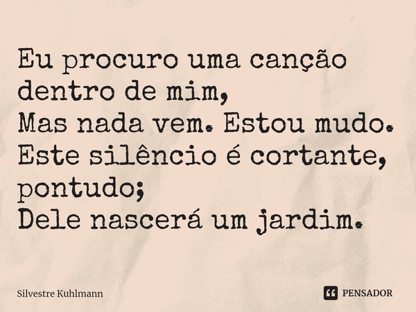 ⁠Eu procuro uma canção dentro de mim, Mas nada vem. Estou mudo. Este silêncio é cortante, pontudo; Dele nascerá um jardim.... Frase de Silvestre Kuhlmann.