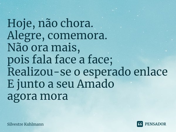 ⁠Hoje, não chora. Alegre, comemora. Não ora mais, pois fala face a face; Realizou-se o esperado enlace E junto a seu Amado agora mora... Frase de Silvestre Kuhlmann.