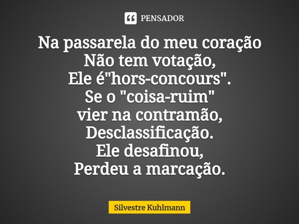 ⁠Na passarela do meu coração Não tem votação, Ele é "hors-concours". Se o "coisa-ruim" vier na contramão, Desclassificação. Ele desafinou, P... Frase de Silvestre Kuhlmann.
