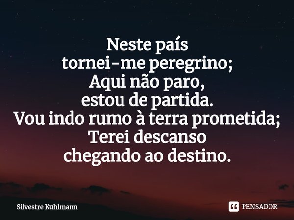 ⁠Neste país tornei-me peregrino; Aqui não paro, estou de partida. Vou indo rumo à terra prometida; Terei descanso chegando ao destino.... Frase de Silvestre Kuhlmann.