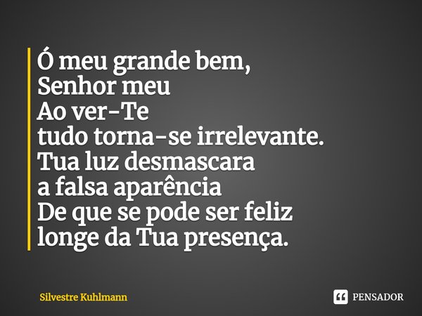 ⁠Ó meu grande bem, Senhor meu Ao ver-Te tudo torna-se irrelevante. Tua luz desmascara a falsa aparência De que se pode ser feliz longe da Tua presença.... Frase de Silvestre Kuhlmann.