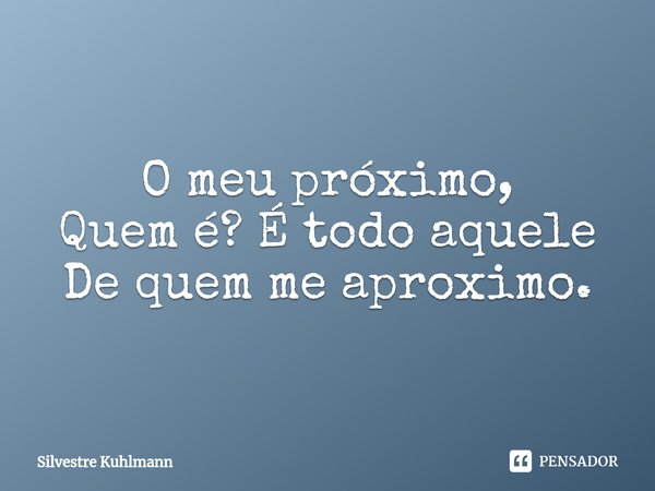 O meu próximo, Quem é? É todo aquele De quem me aproximo.... Frase de Silvestre Kuhlmann.