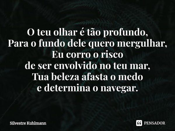 ⁠O teu olhar é tão profundo, Para o fundo dele quero mergulhar, Eu corro o risco de ser envolvido no teu mar, Tua beleza afasta o medo e determina o navegar.... Frase de Silvestre Kuhlmann.