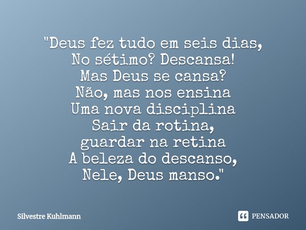 "⁠Deus fez tudo em seis dias,
No sétimo? Descansa!
Mas Deus se cansa?
Não, mas nos ensina
Uma nova disciplina
Sair da rotina,
guardar na retina
A beleza do... Frase de Silvestre Kuhlmann.