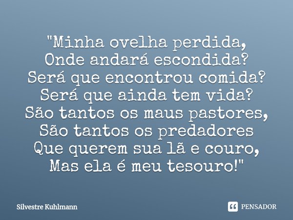 ⁠"Minha ovelha perdida,
Onde andará escondida?
Será que encontrou comida?
Será que ainda tem vida?
São tantos os maus pastores,
São tantos os predadores
Qu... Frase de Silvestre Kuhlmann.