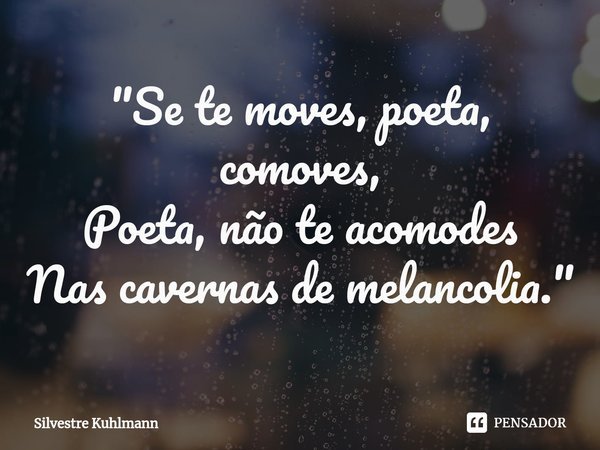 ⁠"Se te moves, poeta, comoves,
Poeta, não te acomodes
Nas cavernas de melancolia."... Frase de Silvestre Kuhlmann.