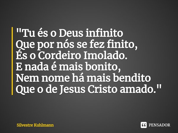 ⁠"Tu és o Deus infinito
Que por nós se fez finito,
És o Cordeiro Imolado.
E nada é mais bonito,
Nem nome há mais bendito
Que o de Jesus Cristo amado."... Frase de Silvestre Kuhlmann.