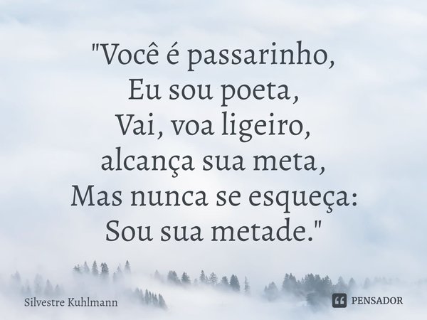 ⁠"Você é passarinho,
Eu sou poeta,
Vai, voa ligeiro,
alcança sua meta,
Mas nunca se esqueça:
Sou sua metade."... Frase de Silvestre Kuhlmann.