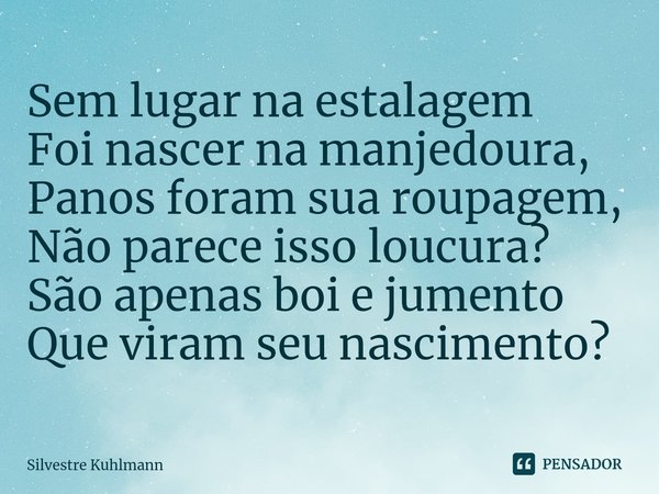 ⁠Sem lugar na estalagem Foi nascer na manjedoura, Panos foram sua roupagem, Não parece isso loucura? São apenas boi e jumento Que viram seu nascimento?... Frase de Silvestre Kuhlmann.