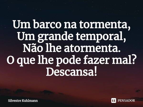 ⁠Um barco na tormenta, Um grande temporal, Não lhe atormenta. O que lhe pode fazer mal? Descansa!... Frase de Silvestre Kuhlmann.