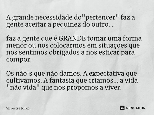 ⁠A grande necessidade do "pertencer" faz a gente aceitar a pequinez do outro... faz a gente que é GRANDE tomar uma forma menor ou nos colocarmos em si... Frase de Silvestre Rilko.