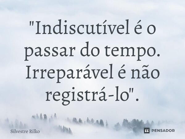 ⁠"Indiscutível é o passar do tempo. Irreparável é não registrá-lo".... Frase de Silvestre Rilko.