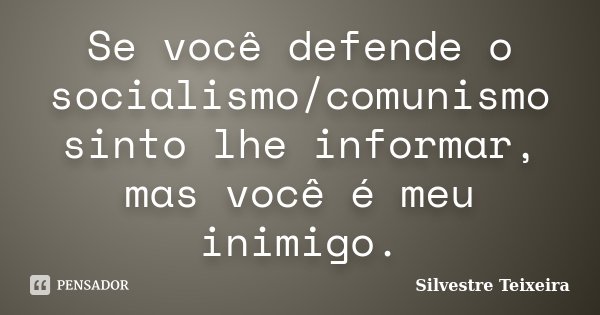 Se você defende o socialismo/comunismo sinto lhe informar, mas você é meu inimigo.... Frase de Silvestre Teixeira.