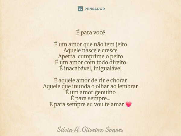 É para você É um amor que não tem jeito Aquele nasce e cresce Aperta, cumprime o peito É um amor com todo direito É inacabável, inigualável É aquele amor de ri... Frase de Silvia A.Oliveira Soares.